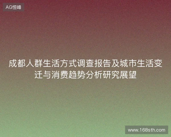 成都人群生活方式调查报告及城市生活变迁与消费趋势分析研究展望 成都人群生活方式调查报告及城市生活变迁与消费趋势分析研究展望